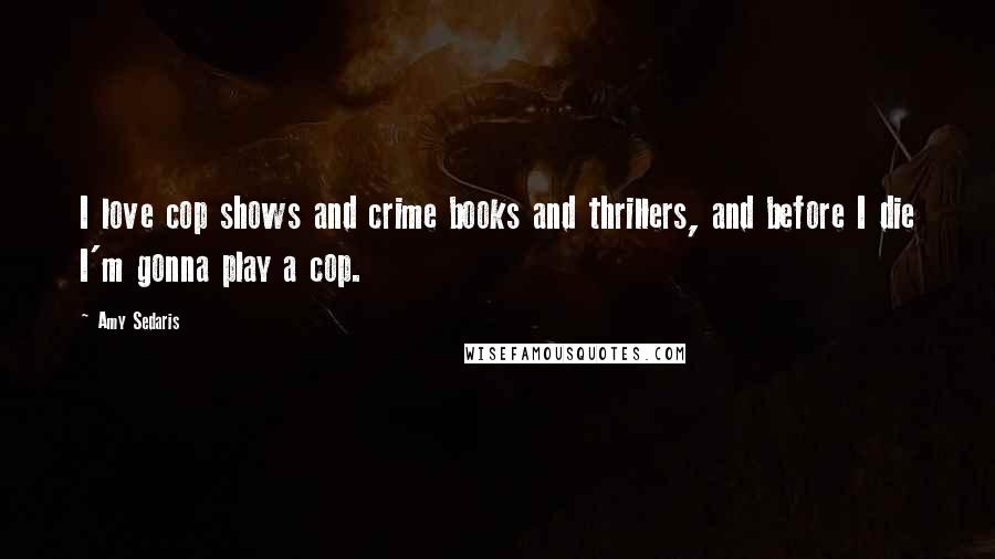 Amy Sedaris Quotes: I love cop shows and crime books and thrillers, and before I die I'm gonna play a cop.