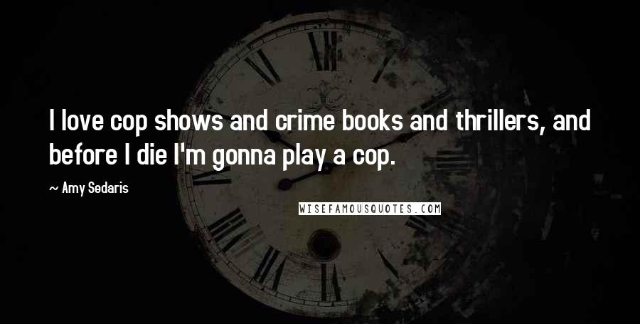 Amy Sedaris Quotes: I love cop shows and crime books and thrillers, and before I die I'm gonna play a cop.