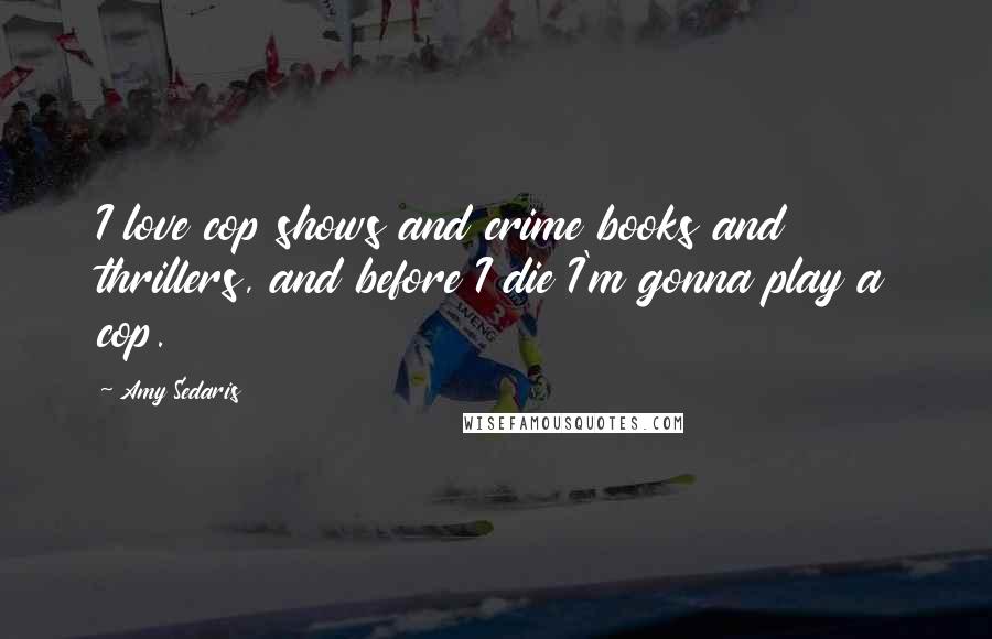 Amy Sedaris Quotes: I love cop shows and crime books and thrillers, and before I die I'm gonna play a cop.