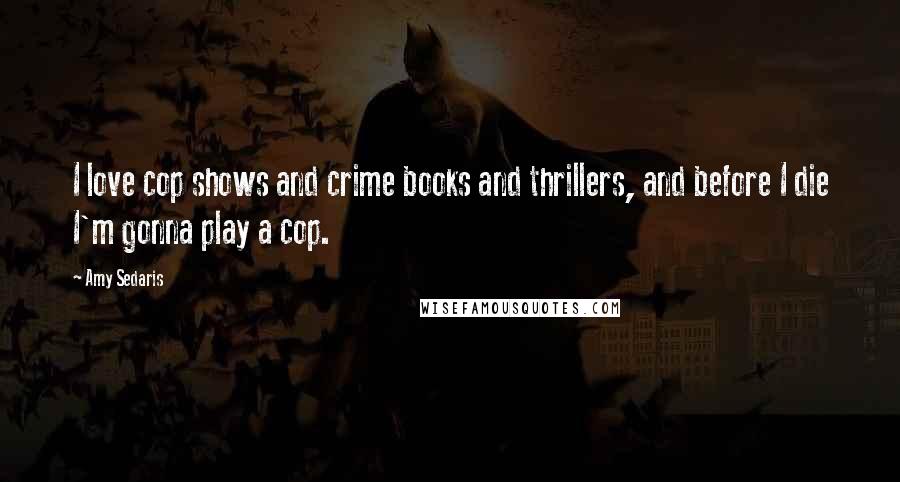 Amy Sedaris Quotes: I love cop shows and crime books and thrillers, and before I die I'm gonna play a cop.