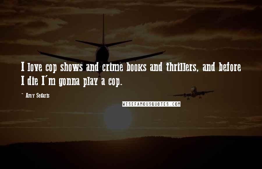 Amy Sedaris Quotes: I love cop shows and crime books and thrillers, and before I die I'm gonna play a cop.