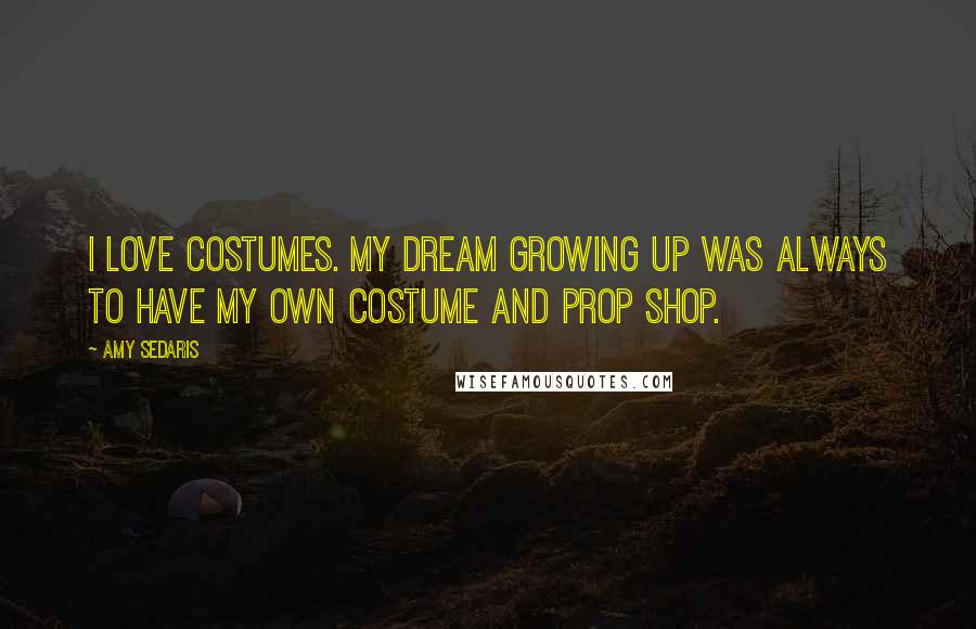Amy Sedaris Quotes: I love costumes. My dream growing up was always to have my own costume and prop shop.