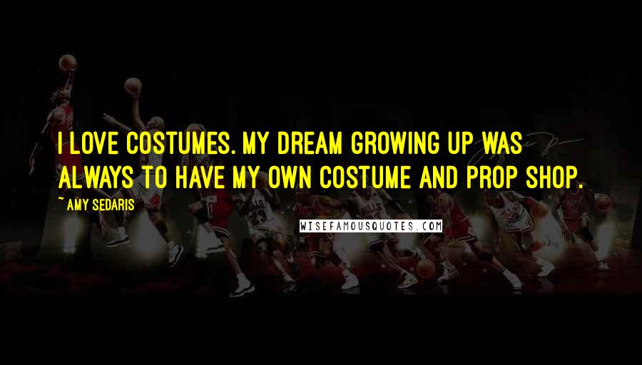 Amy Sedaris Quotes: I love costumes. My dream growing up was always to have my own costume and prop shop.