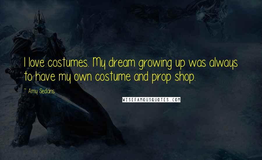 Amy Sedaris Quotes: I love costumes. My dream growing up was always to have my own costume and prop shop.