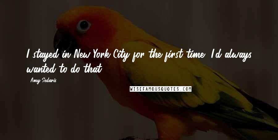 Amy Sedaris Quotes: I stayed in New York City for the first time, I'd always wanted to do that.