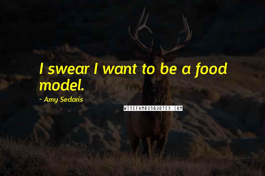 Amy Sedaris Quotes: I swear I want to be a food model.