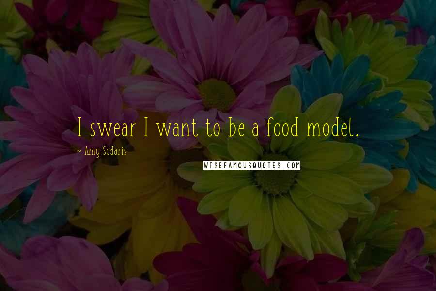 Amy Sedaris Quotes: I swear I want to be a food model.