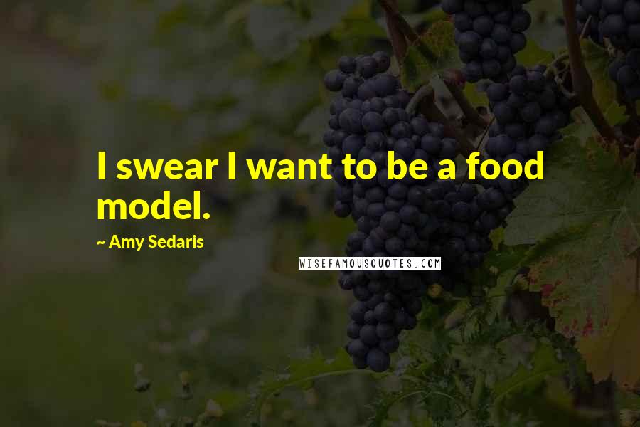 Amy Sedaris Quotes: I swear I want to be a food model.