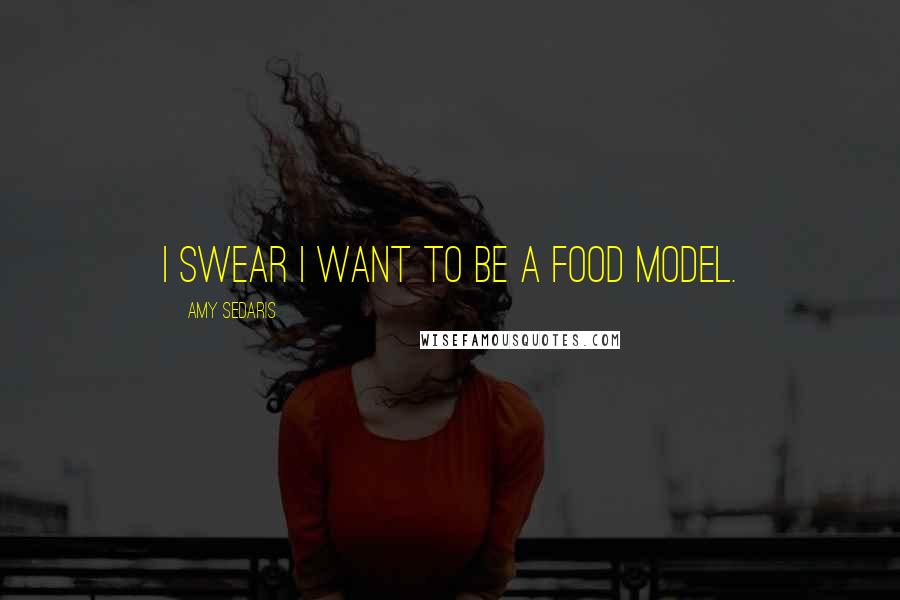 Amy Sedaris Quotes: I swear I want to be a food model.