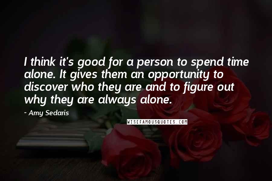 Amy Sedaris Quotes: I think it's good for a person to spend time alone. It gives them an opportunity to discover who they are and to figure out why they are always alone.