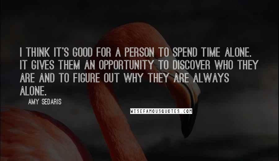 Amy Sedaris Quotes: I think it's good for a person to spend time alone. It gives them an opportunity to discover who they are and to figure out why they are always alone.