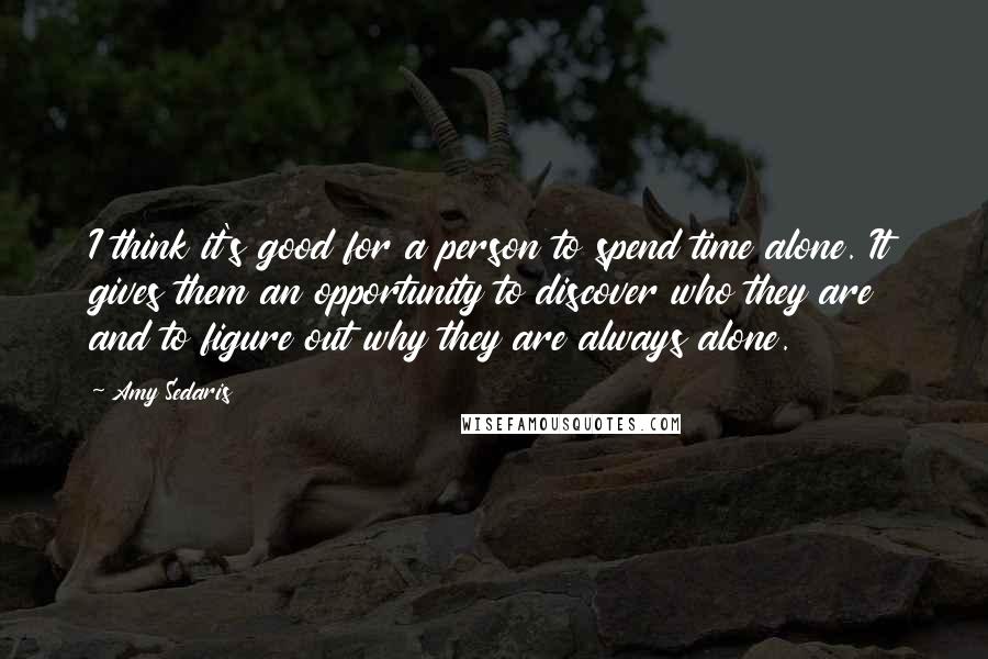 Amy Sedaris Quotes: I think it's good for a person to spend time alone. It gives them an opportunity to discover who they are and to figure out why they are always alone.