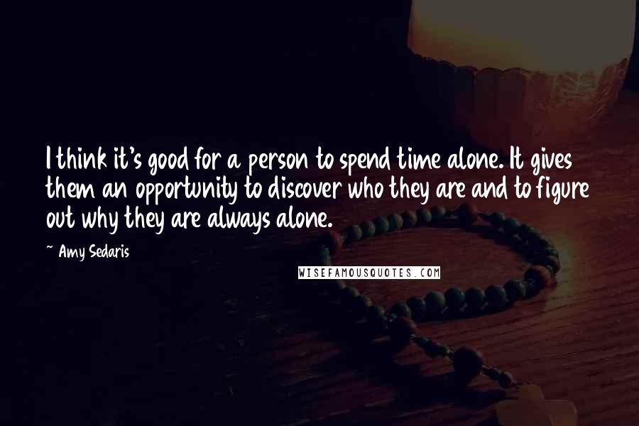 Amy Sedaris Quotes: I think it's good for a person to spend time alone. It gives them an opportunity to discover who they are and to figure out why they are always alone.
