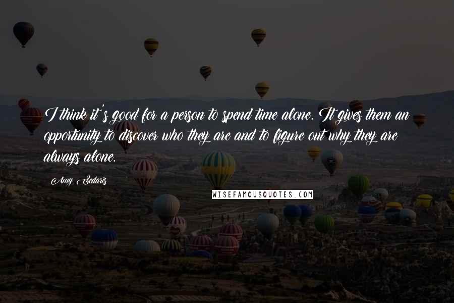 Amy Sedaris Quotes: I think it's good for a person to spend time alone. It gives them an opportunity to discover who they are and to figure out why they are always alone.
