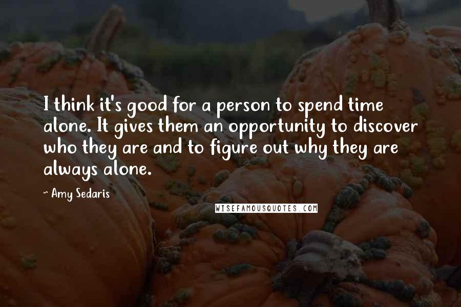 Amy Sedaris Quotes: I think it's good for a person to spend time alone. It gives them an opportunity to discover who they are and to figure out why they are always alone.