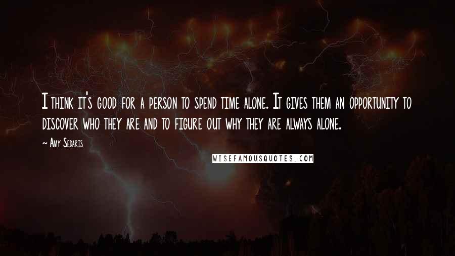 Amy Sedaris Quotes: I think it's good for a person to spend time alone. It gives them an opportunity to discover who they are and to figure out why they are always alone.