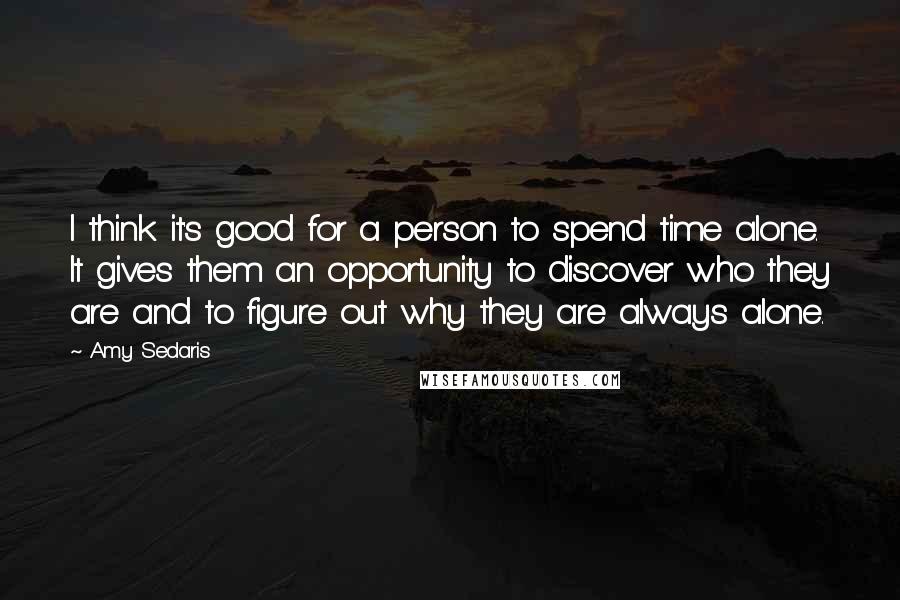 Amy Sedaris Quotes: I think it's good for a person to spend time alone. It gives them an opportunity to discover who they are and to figure out why they are always alone.