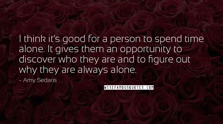 Amy Sedaris Quotes: I think it's good for a person to spend time alone. It gives them an opportunity to discover who they are and to figure out why they are always alone.