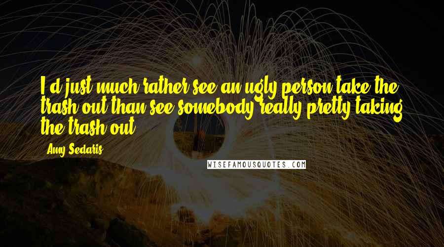 Amy Sedaris Quotes: I'd just much rather see an ugly person take the trash out than see somebody really pretty taking the trash out.