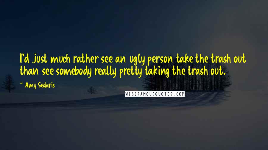 Amy Sedaris Quotes: I'd just much rather see an ugly person take the trash out than see somebody really pretty taking the trash out.