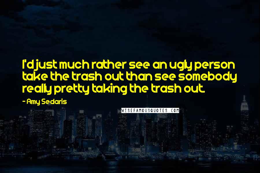 Amy Sedaris Quotes: I'd just much rather see an ugly person take the trash out than see somebody really pretty taking the trash out.