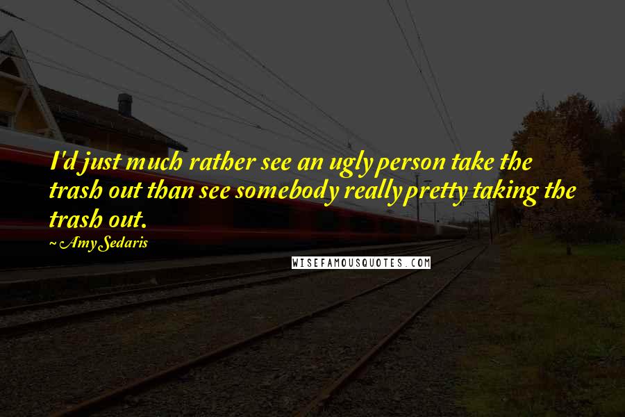 Amy Sedaris Quotes: I'd just much rather see an ugly person take the trash out than see somebody really pretty taking the trash out.