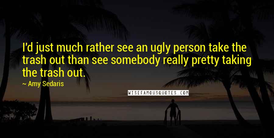 Amy Sedaris Quotes: I'd just much rather see an ugly person take the trash out than see somebody really pretty taking the trash out.