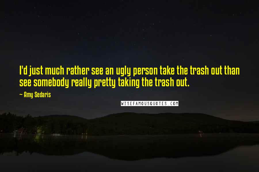 Amy Sedaris Quotes: I'd just much rather see an ugly person take the trash out than see somebody really pretty taking the trash out.