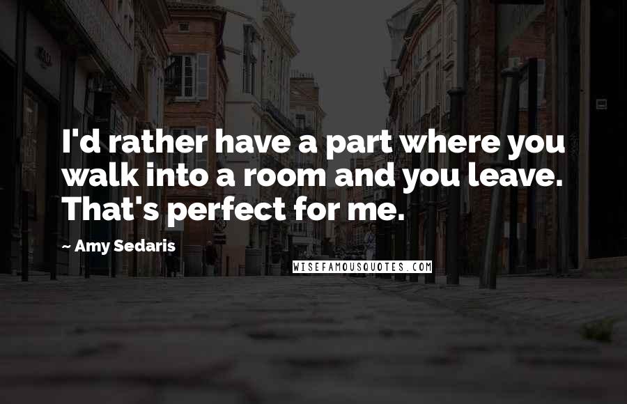 Amy Sedaris Quotes: I'd rather have a part where you walk into a room and you leave. That's perfect for me.