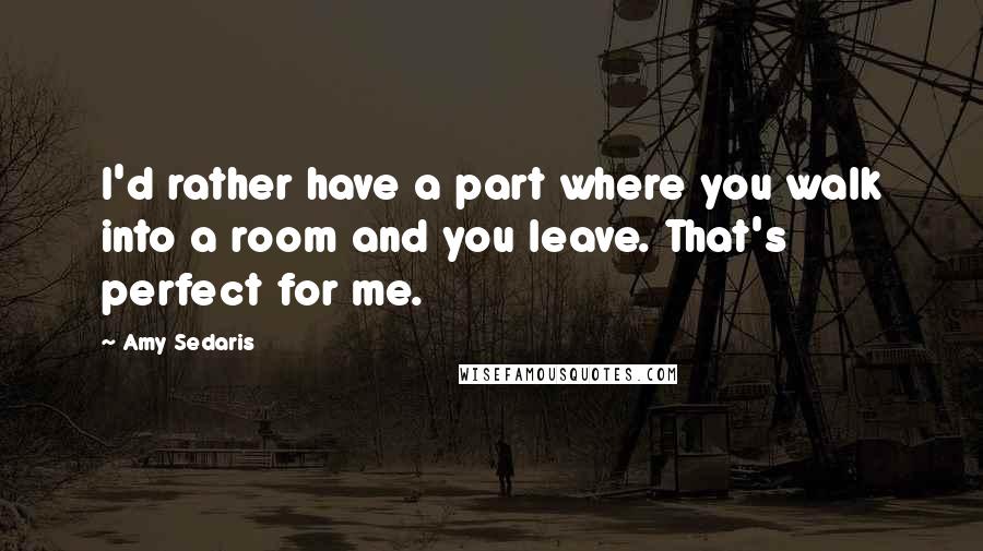 Amy Sedaris Quotes: I'd rather have a part where you walk into a room and you leave. That's perfect for me.