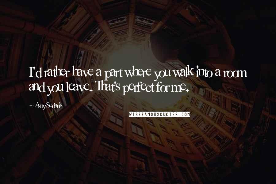 Amy Sedaris Quotes: I'd rather have a part where you walk into a room and you leave. That's perfect for me.