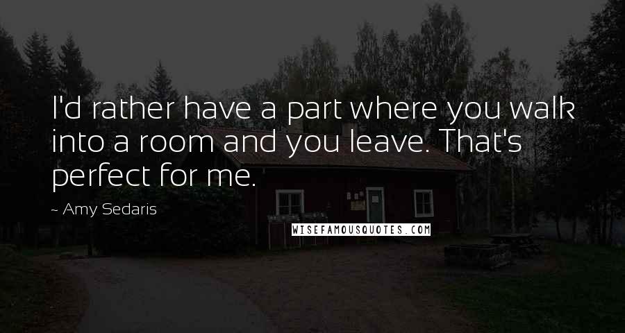 Amy Sedaris Quotes: I'd rather have a part where you walk into a room and you leave. That's perfect for me.