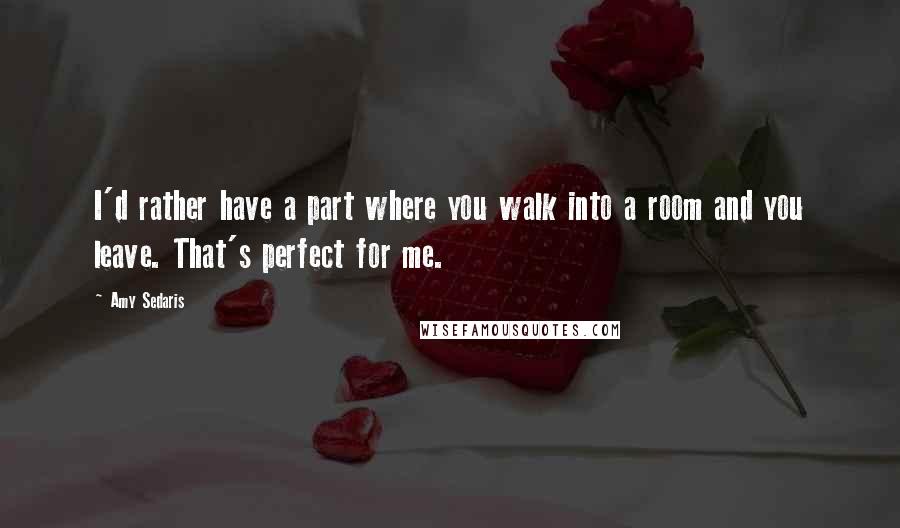 Amy Sedaris Quotes: I'd rather have a part where you walk into a room and you leave. That's perfect for me.