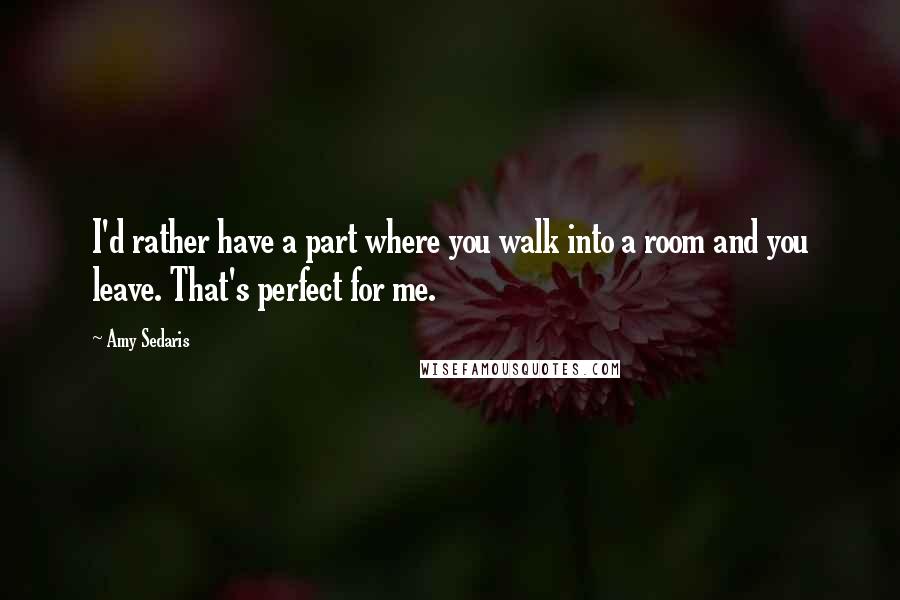 Amy Sedaris Quotes: I'd rather have a part where you walk into a room and you leave. That's perfect for me.