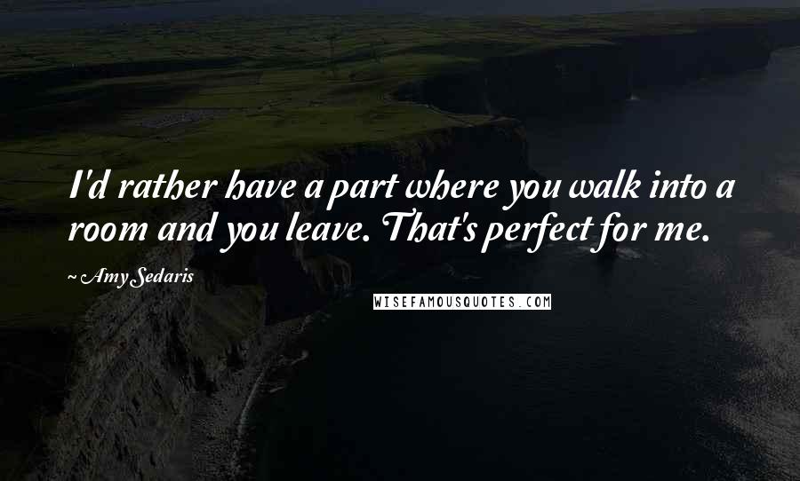 Amy Sedaris Quotes: I'd rather have a part where you walk into a room and you leave. That's perfect for me.