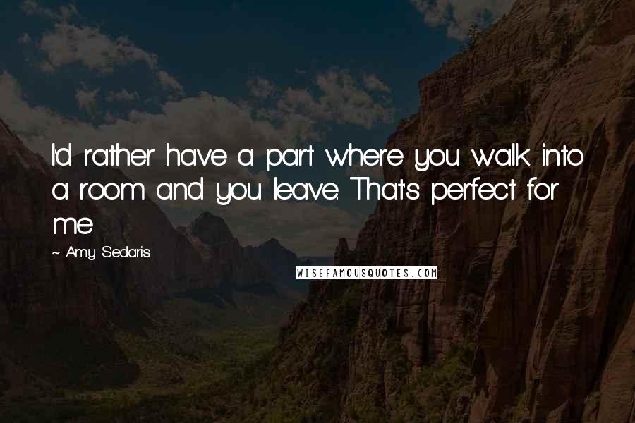 Amy Sedaris Quotes: I'd rather have a part where you walk into a room and you leave. That's perfect for me.