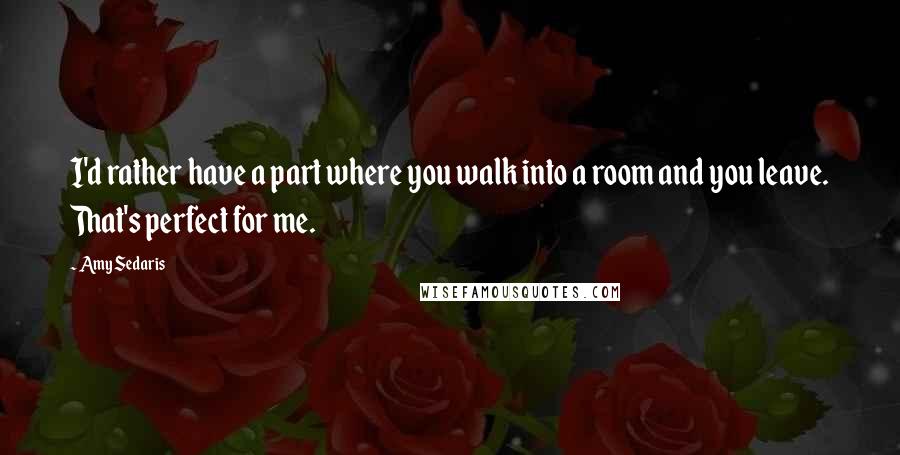 Amy Sedaris Quotes: I'd rather have a part where you walk into a room and you leave. That's perfect for me.