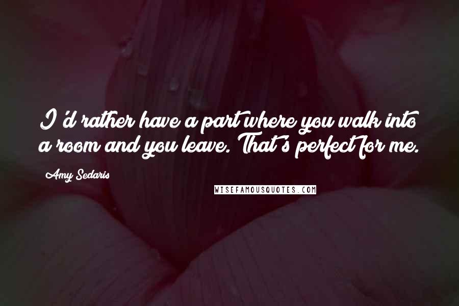 Amy Sedaris Quotes: I'd rather have a part where you walk into a room and you leave. That's perfect for me.