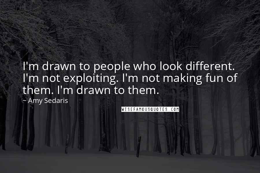 Amy Sedaris Quotes: I'm drawn to people who look different. I'm not exploiting. I'm not making fun of them. I'm drawn to them.