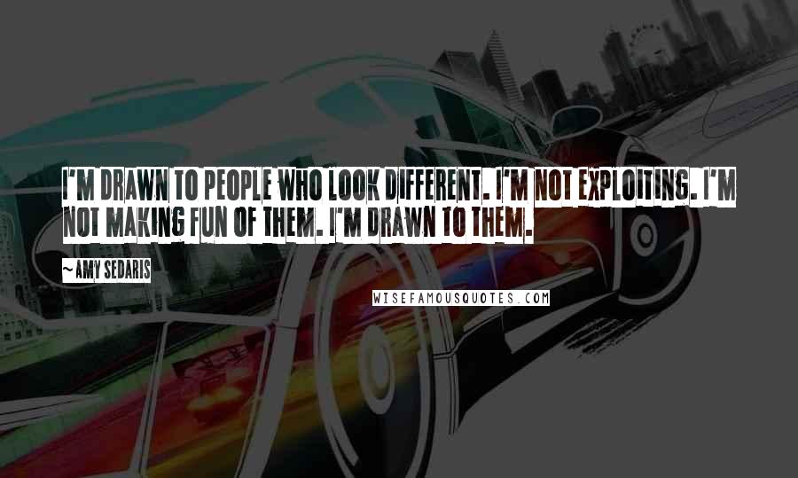 Amy Sedaris Quotes: I'm drawn to people who look different. I'm not exploiting. I'm not making fun of them. I'm drawn to them.