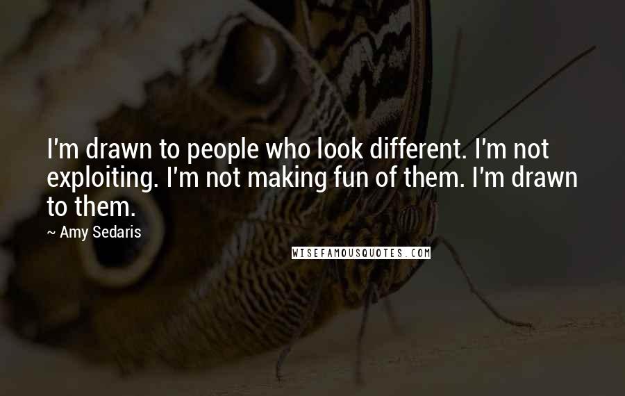 Amy Sedaris Quotes: I'm drawn to people who look different. I'm not exploiting. I'm not making fun of them. I'm drawn to them.