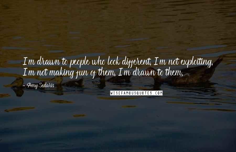 Amy Sedaris Quotes: I'm drawn to people who look different. I'm not exploiting. I'm not making fun of them. I'm drawn to them.