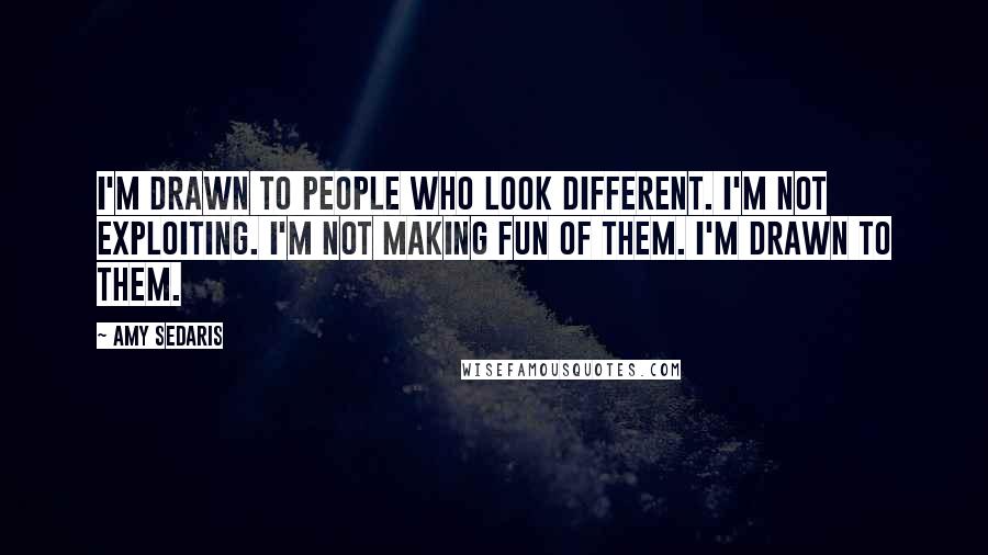 Amy Sedaris Quotes: I'm drawn to people who look different. I'm not exploiting. I'm not making fun of them. I'm drawn to them.