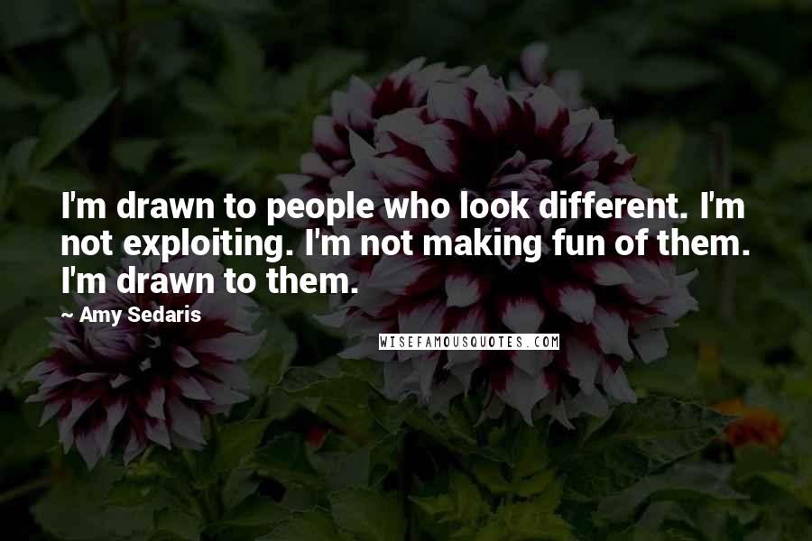 Amy Sedaris Quotes: I'm drawn to people who look different. I'm not exploiting. I'm not making fun of them. I'm drawn to them.