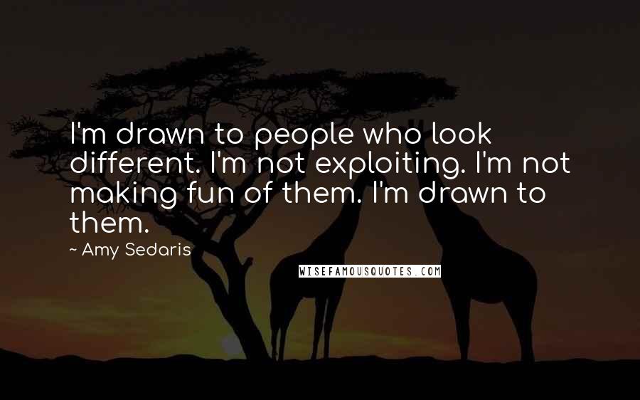 Amy Sedaris Quotes: I'm drawn to people who look different. I'm not exploiting. I'm not making fun of them. I'm drawn to them.