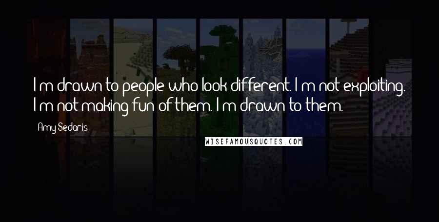 Amy Sedaris Quotes: I'm drawn to people who look different. I'm not exploiting. I'm not making fun of them. I'm drawn to them.