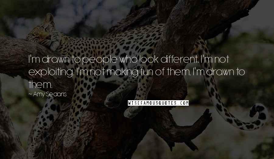 Amy Sedaris Quotes: I'm drawn to people who look different. I'm not exploiting. I'm not making fun of them. I'm drawn to them.