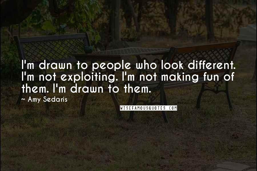 Amy Sedaris Quotes: I'm drawn to people who look different. I'm not exploiting. I'm not making fun of them. I'm drawn to them.