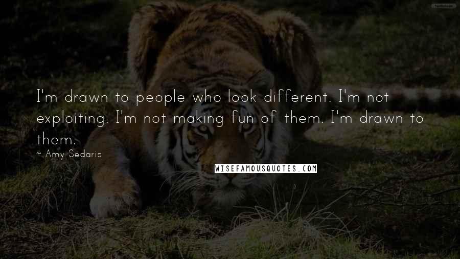 Amy Sedaris Quotes: I'm drawn to people who look different. I'm not exploiting. I'm not making fun of them. I'm drawn to them.