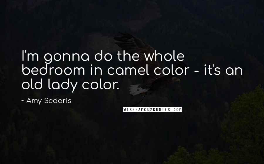 Amy Sedaris Quotes: I'm gonna do the whole bedroom in camel color - it's an old lady color.